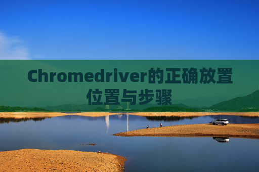 Chromedriver的正确放置位置与步骤